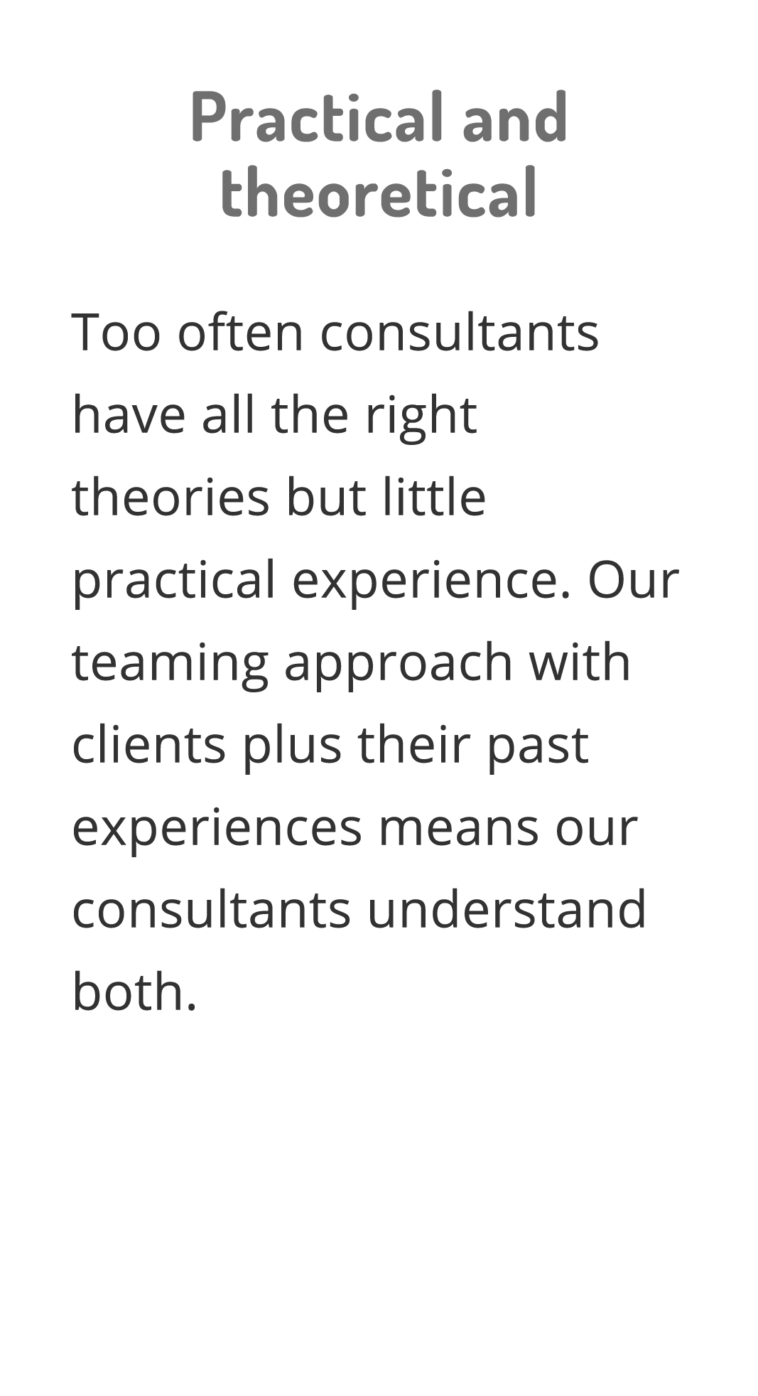 Practical and theoretical Too often consultants have all the right theories but little practical experience  Our team   