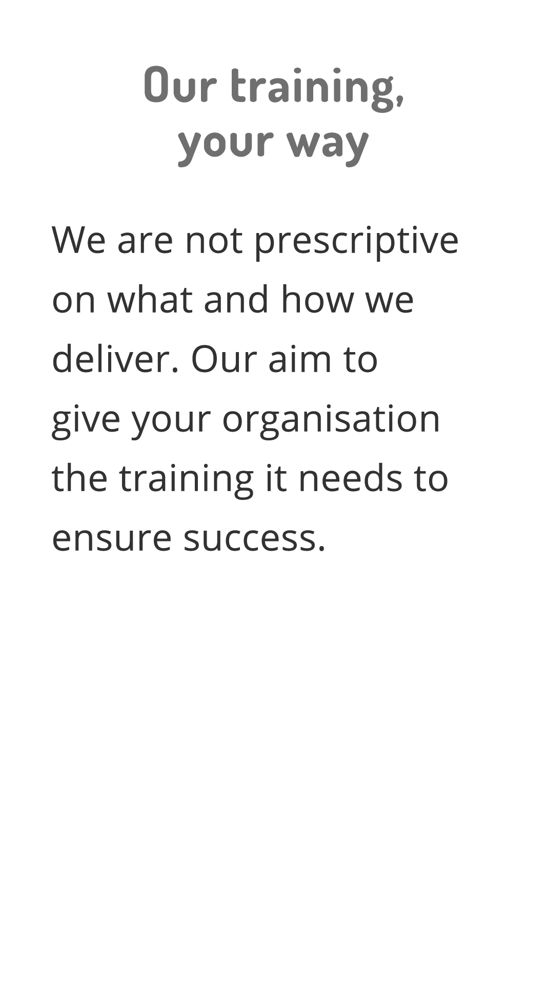Our training, your way We are not prescriptive on what and how we deliver  Our aim to give your organisation the trai   