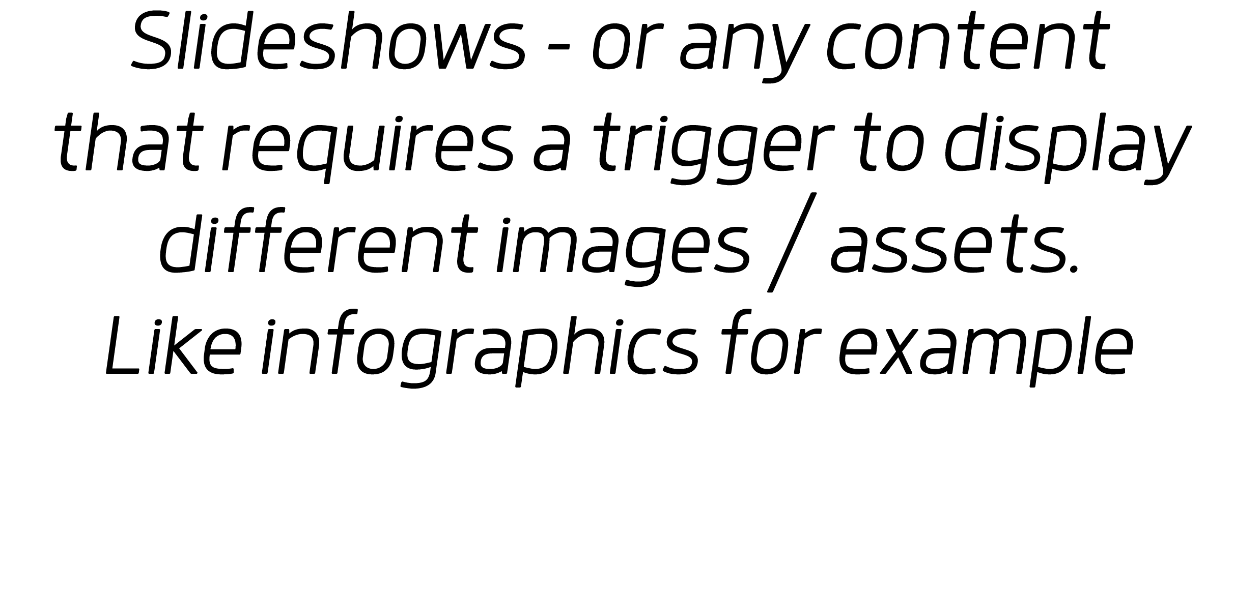 Slideshows - or any content that requires a trigger to display different images   assets  Like infographics for example