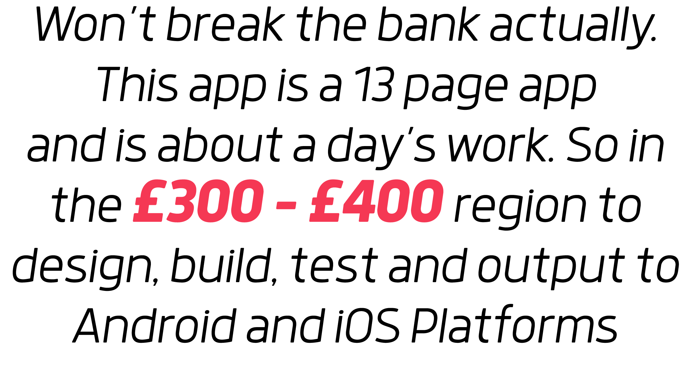 Won t break the bank actually  This app is a 13 page app and is about a day s work  So in the  300 -  400 region to d   
