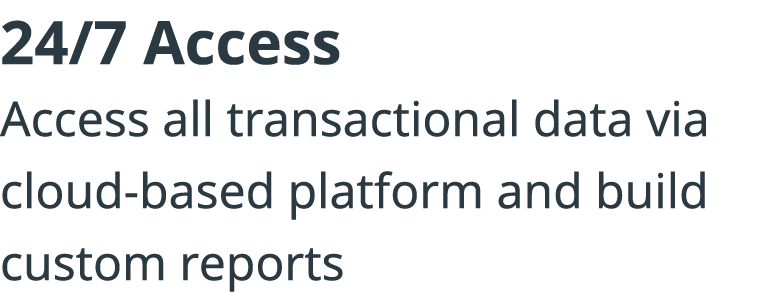24 7 Access Access all transactional data via cloud-based platform and build custom reports