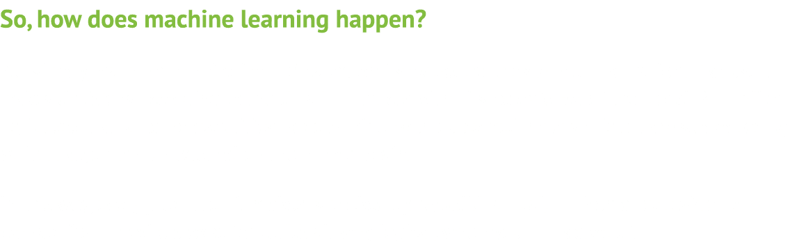 So, how does machine learning happen  Put simply, machine learning  learns  based on its exposure to external informa   