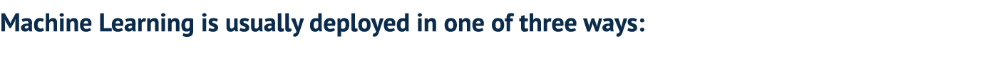 Machine Learning is usually deployed in one of three ways: 