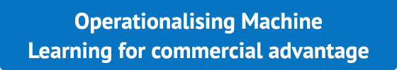 Operationalising Machine Learning for commercial advantage