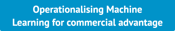 Operationalising Machine Learning for commercial advantage