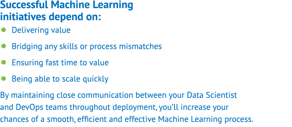 Successful Machine Learning initiatives depend on:     Delivering value     Bridging any skills or process mismatches   